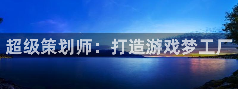 广州亿万28网络科技有限公司怎么样：超级策划师：打造游戏梦工厂