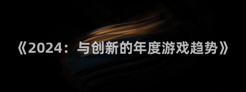 亿万28官网：《2024：与创新的年度游戏趋势》