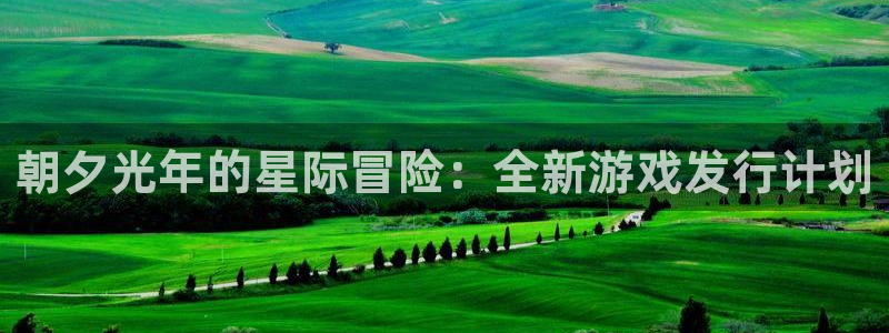 广东亿万28：朝夕光年的星际冒险：全新游戏发行计划