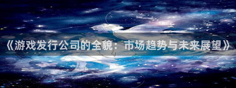 亿万28图片：《游戏发行公司的全貌：市场趋势与未来展望》