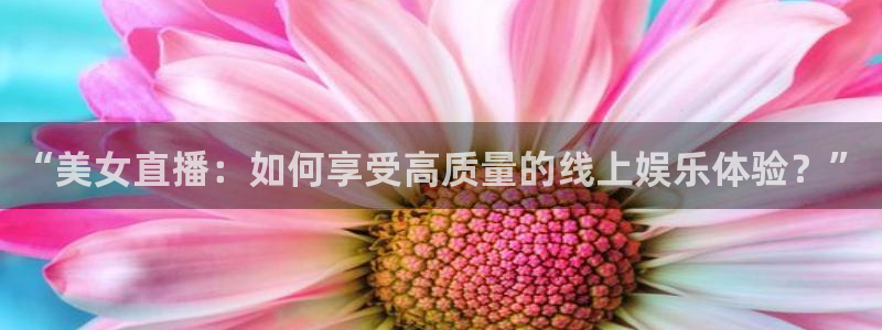 熊猫体育在线观看：“美女直播：如何享受高质量的线上娱乐体验？”